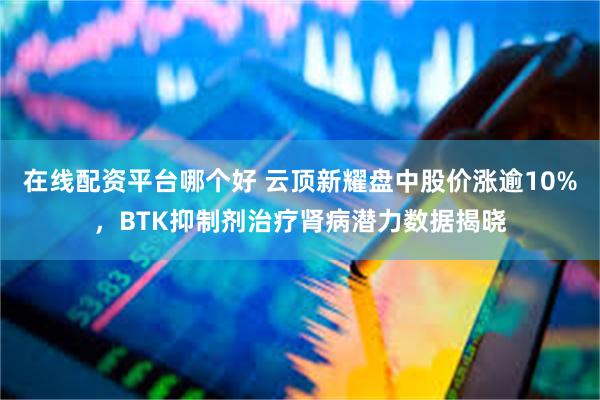 在线配资平台哪个好 云顶新耀盘中股价涨逾10%，BTK抑制剂治疗肾病潜力数据揭晓