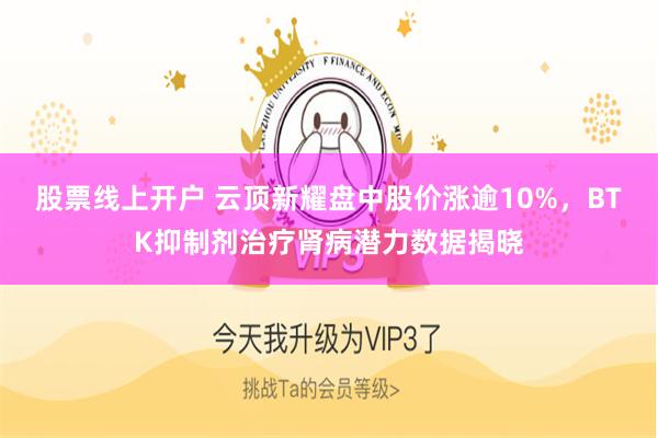股票线上开户 云顶新耀盘中股价涨逾10%，BTK抑制剂治疗肾病潜力数据揭晓