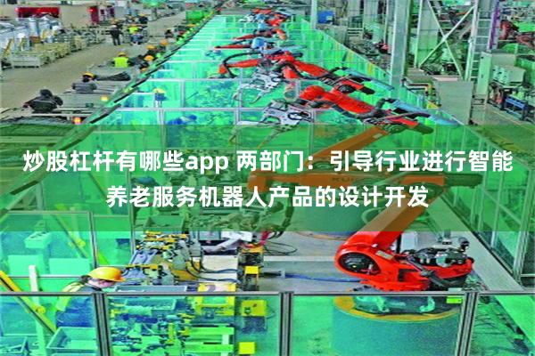 炒股杠杆有哪些app 两部门：引导行业进行智能养老服务机器人产品的设计开发