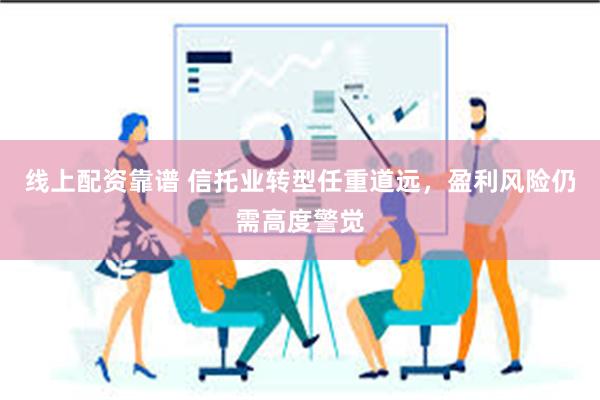 线上配资靠谱 信托业转型任重道远，盈利风险仍需高度警觉