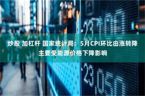 炒股 加杠杆 国家统计局：5月CPI环比由涨转降主要受能源价格下降影响