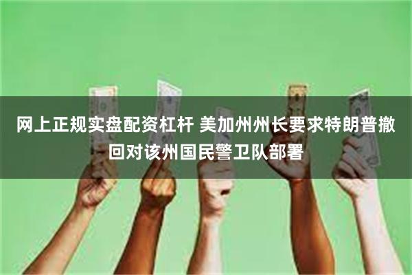 网上正规实盘配资杠杆 美加州州长要求特朗普撤回对该州国民警卫队部署