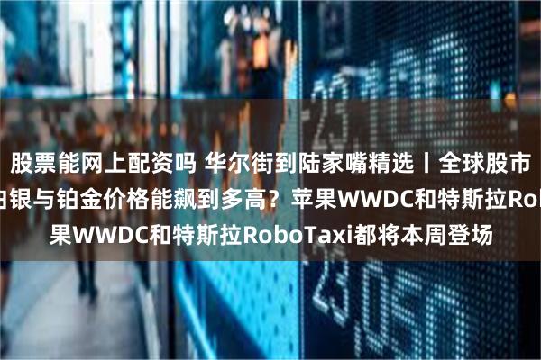 股票能网上配资吗 华尔街到陆家嘴精选丨全球股市接近“卖出”信号？白银与铂金价格能飙到多高？苹果WWDC和特斯拉RoboTaxi都将本周登场
