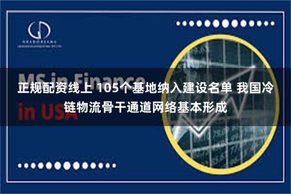 正规配资线上 105个基地纳入建设名单 我国冷链物流骨干通道网络基本形成