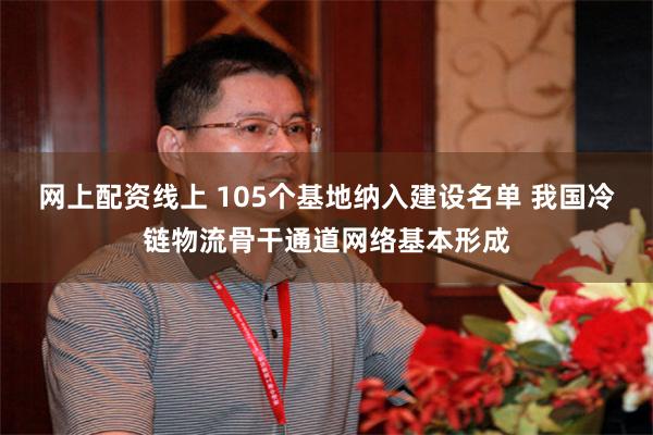 网上配资线上 105个基地纳入建设名单 我国冷链物流骨干通道网络基本形成