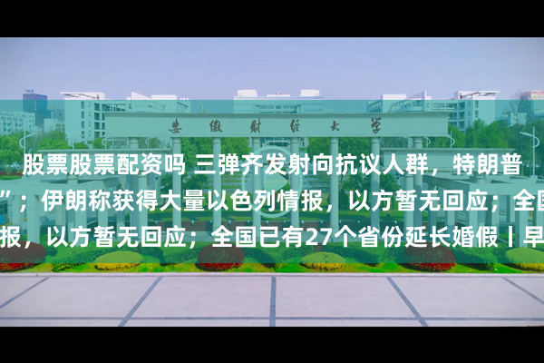 股票股票配资吗 三弹齐发射向抗议人群，特朗普命令强力“解放洛杉矶”；伊朗称获得大量以色列情报，以方暂无回应；全国已有27个省份延长婚假丨早报