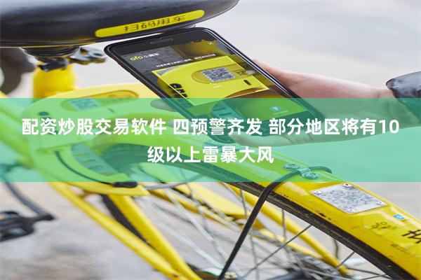 配资炒股交易软件 四预警齐发 部分地区将有10级以上雷暴大风