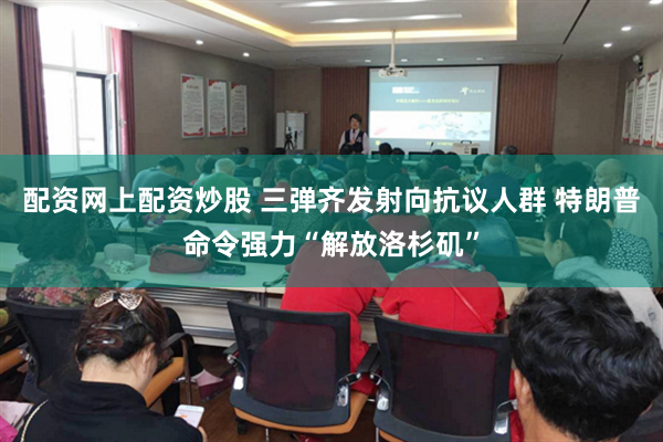 配资网上配资炒股 三弹齐发射向抗议人群 特朗普命令强力“解放洛杉矶”