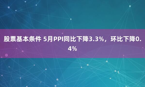 股票基本条件 5月PPI同比下降3.3%，环比下降0.4%