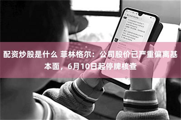 配资炒股是什么 菲林格尔：公司股价已严重偏离基本面，6月10日起停牌核查