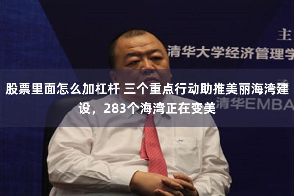 股票里面怎么加杠杆 三个重点行动助推美丽海湾建设，283个海湾正在变美