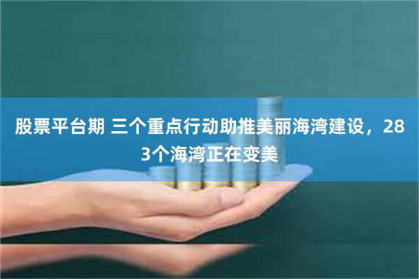 股票平台期 三个重点行动助推美丽海湾建设，283个海湾正在变美