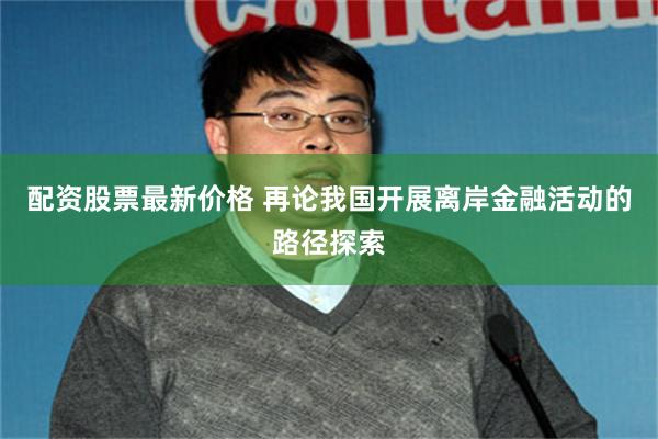 配资股票最新价格 再论我国开展离岸金融活动的路径探索