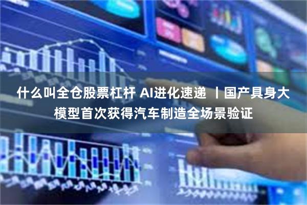 什么叫全仓股票杠杆 AI进化速递 丨国产具身大模型首次获得汽车制造全场景验证