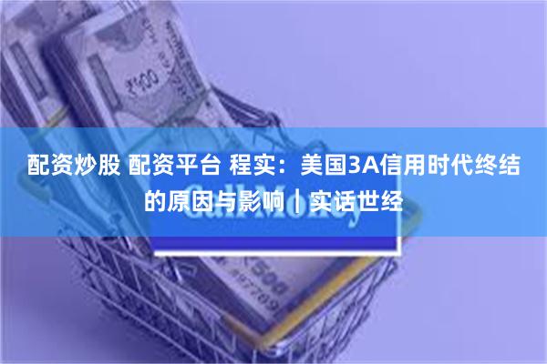 配资炒股 配资平台 程实：美国3A信用时代终结的原因与影响︱实话世经