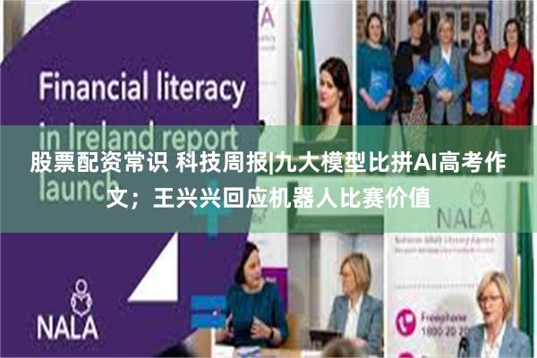 股票配资常识 科技周报|九大模型比拼AI高考作文；王兴兴回应机器人比赛价值
