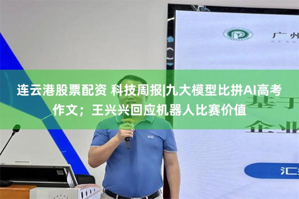 连云港股票配资 科技周报|九大模型比拼AI高考作文；王兴兴回应机器人比赛价值