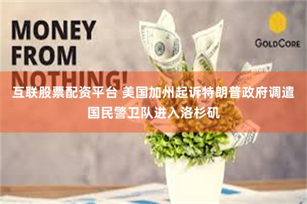 互联股票配资平台 美国加州起诉特朗普政府调遣国民警卫队进入洛杉矶