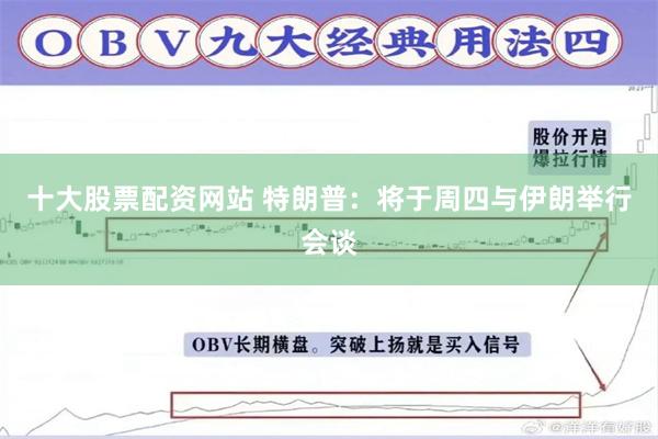 十大股票配资网站 特朗普：将于周四与伊朗举行会谈