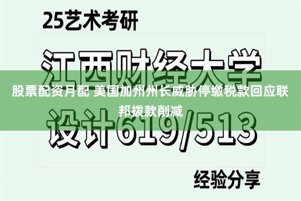 股票配资月配 美国加州州长威胁停缴税款回应联邦拨款削减