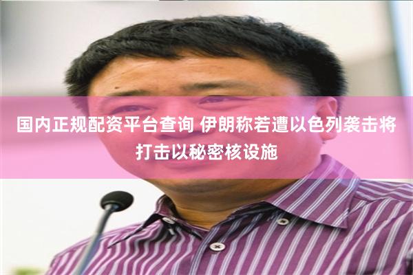 国内正规配资平台查询 伊朗称若遭以色列袭击将打击以秘密核设施