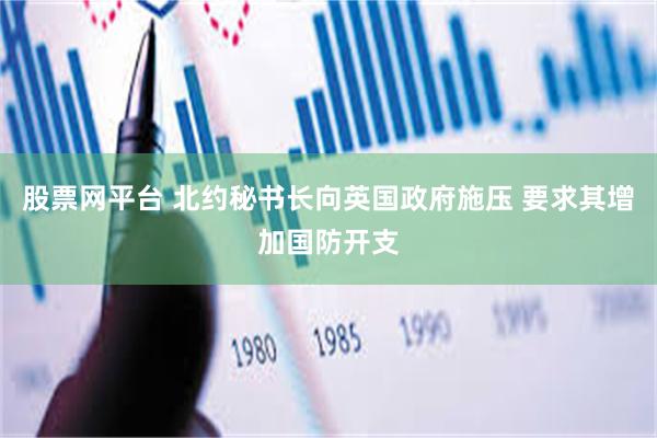 股票网平台 北约秘书长向英国政府施压 要求其增加国防开支