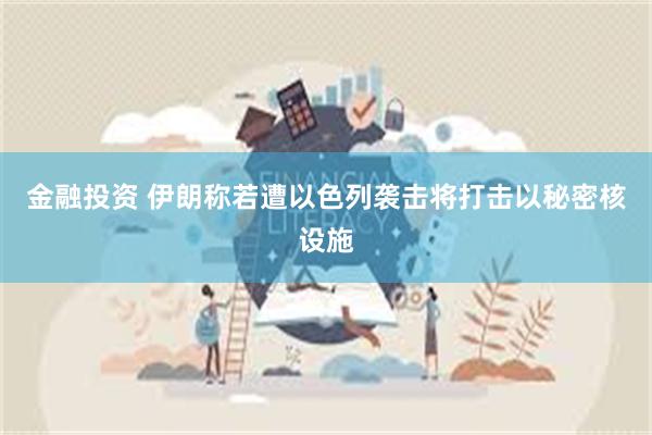 金融投资 伊朗称若遭以色列袭击将打击以秘密核设施