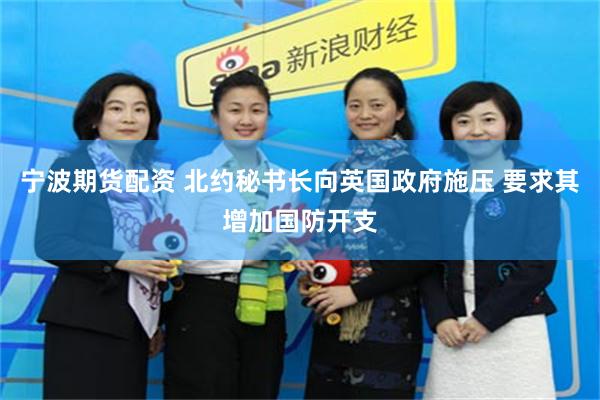宁波期货配资 北约秘书长向英国政府施压 要求其增加国防开支