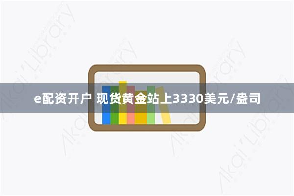 e配资开户 现货黄金站上3330美元/盎司