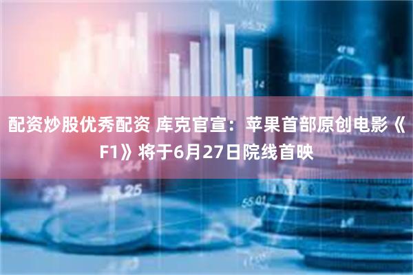 配资炒股优秀配资 库克官宣：苹果首部原创电影《F1》将于6月27日院线首映