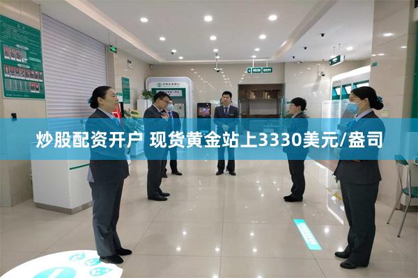 炒股配资开户 现货黄金站上3330美元/盎司