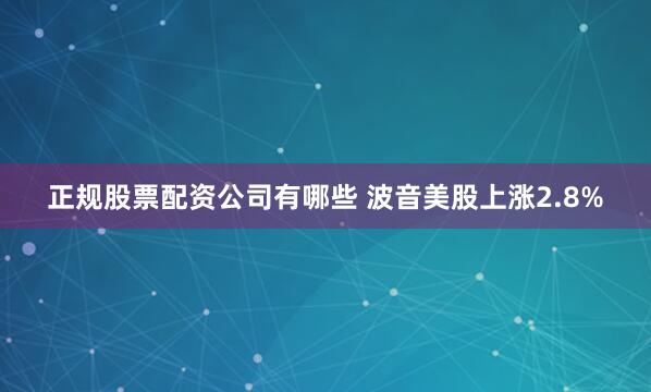 正规股票配资公司有哪些 波音美股上涨2.8%