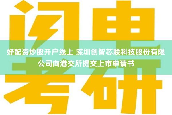 好配资炒股开户线上 深圳创智芯联科技股份有限公司向港交所提交上市申请书
