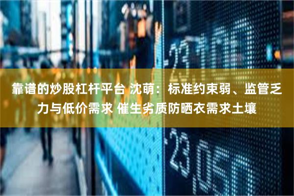 靠谱的炒股杠杆平台 沈萌：标准约束弱、监管乏力与低价需求 催生劣质防晒衣需求土壤