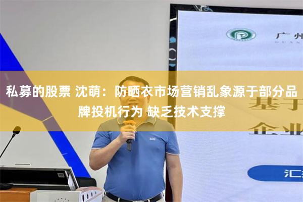 私募的股票 沈萌：防晒衣市场营销乱象源于部分品牌投机行为 缺乏技术支撑