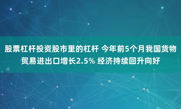 股票杠杆投资股市里的杠杆 今年前5个月我国货物贸易进出口增长2.5% 经济持续回升向好