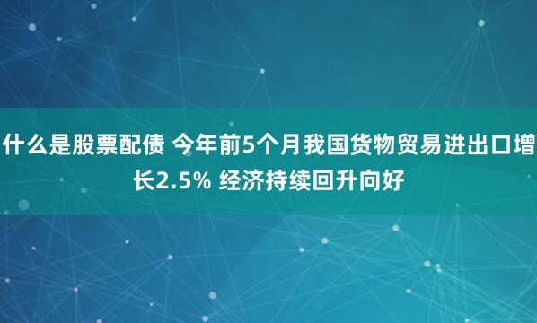 什么是股票配债 今年前5个月我国货物贸易进出口增长2.5% 经济持续回升向好