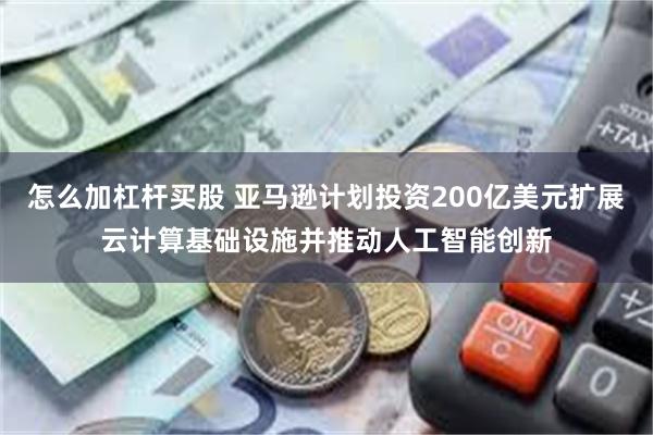 怎么加杠杆买股 亚马逊计划投资200亿美元扩展云计算基础设施并推动人工智能创新