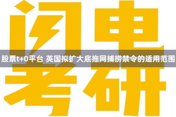 股票t+0平台 英国拟扩大底拖网捕捞禁令的适用范围