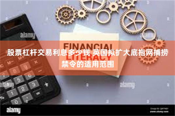 股票杠杆交易利息多少钱 英国拟扩大底拖网捕捞禁令的适用范围