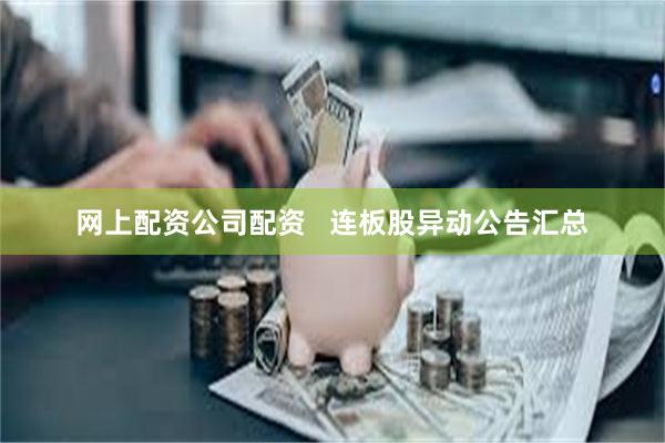 网上配资公司配资   连板股异动公告汇总