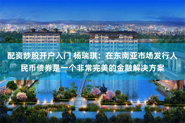 配资炒股开户入门 杨瑞琪：在东南亚市场发行人民币债券是一个非常完美的金融解决方案