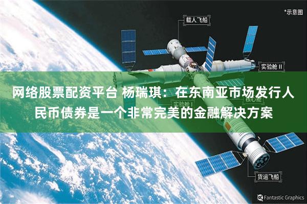 网络股票配资平台 杨瑞琪：在东南亚市场发行人民币债券是一个非常完美的金融解决方案