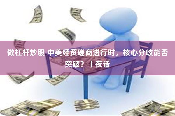 做杠杆炒股 中美经贸磋商进行时，核心分歧能否突破？丨夜话