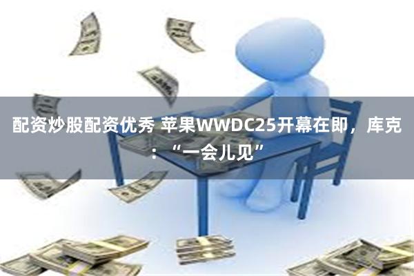 配资炒股配资优秀 苹果WWDC25开幕在即，库克：“一会儿见”