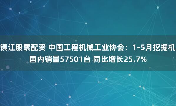 镇江股票配资 中国工程机械工业协会：1-5月挖掘机国内销量57501台 同比增长25.7%