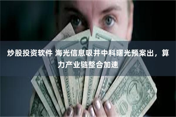 炒股投资软件 海光信息吸并中科曙光预案出，算力产业链整合加速