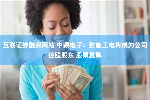 互联证劵融资网站 中颖电子：致能工电将成为公司控股股东 股票复牌