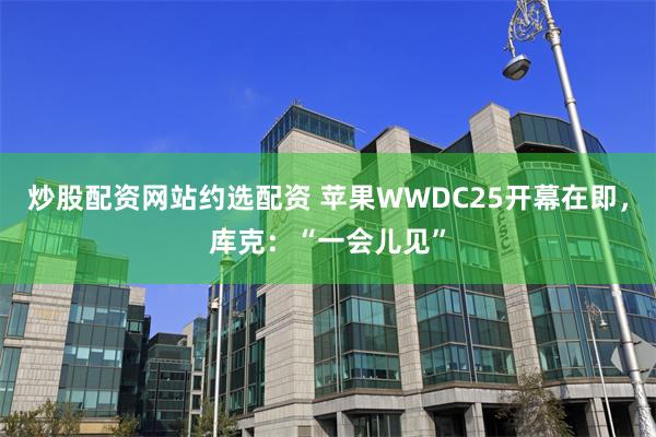 炒股配资网站约选配资 苹果WWDC25开幕在即，库克：“一会儿见”