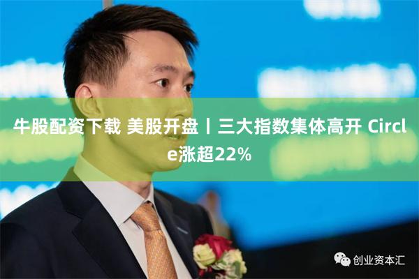 牛股配资下载 美股开盘丨三大指数集体高开 Circle涨超22%